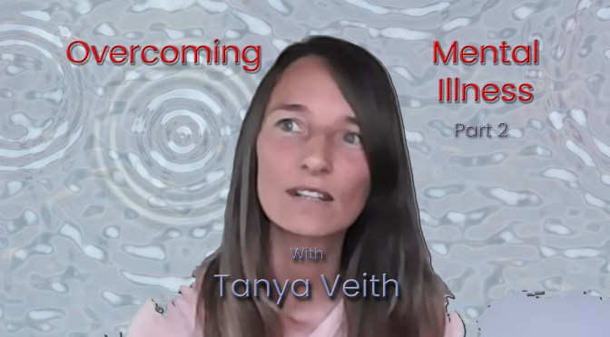 Overcoming Mental Illness – Part 2 with Tanya Veith